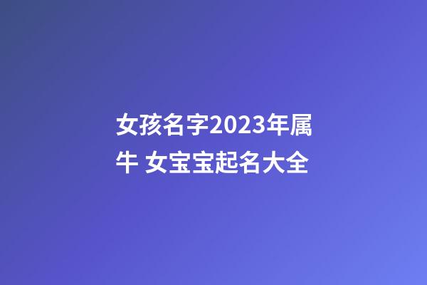 女孩名字2023年属牛 女宝宝起名大全
